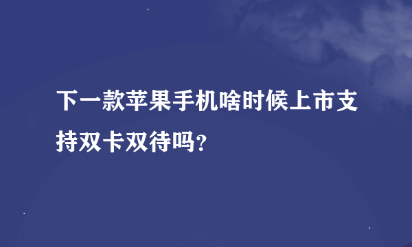 下一款苹果手机啥时候上市支持双卡双待吗？