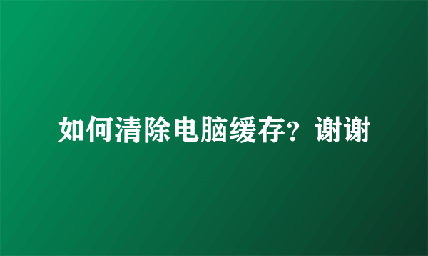 如何清除电脑缓存？谢谢