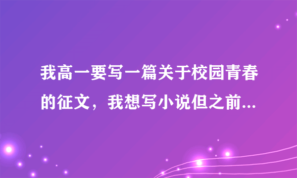 我高一要写一篇关于校园青春的征文，我想写小说但之前没写过，想知道该怎么写，具体思路，情节构思