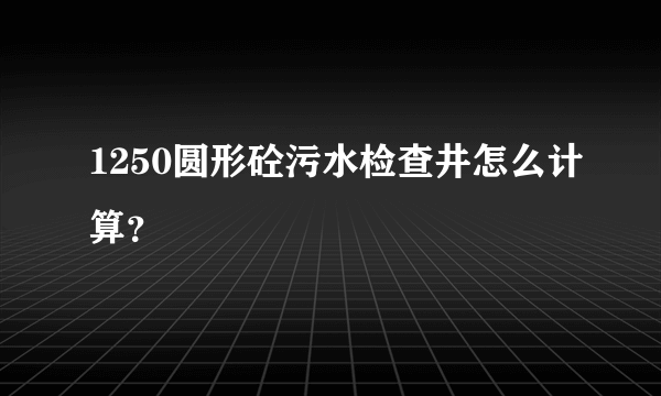 1250圆形砼污水检查井怎么计算？