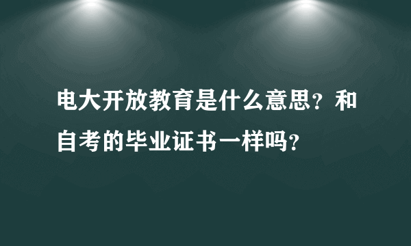 电大开放教育是什么意思？和自考的毕业证书一样吗？