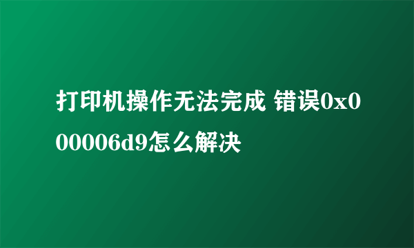 打印机操作无法完成 错误0x000006d9怎么解决