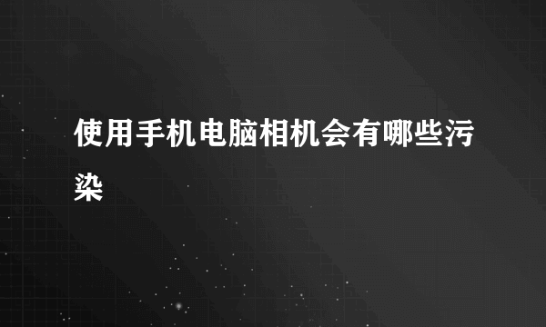 使用手机电脑相机会有哪些污染