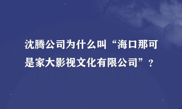 沈腾公司为什么叫“海口那可是家大影视文化有限公司”？