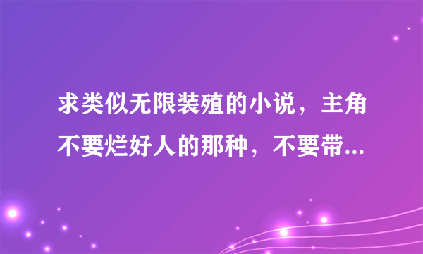 求类似无限装殖的小说，主角不要烂好人的那种，不要带一大堆脑残拖油瓶队友。