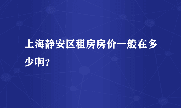 上海静安区租房房价一般在多少啊？