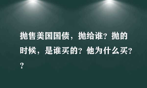 抛售美国国债，抛给谁？抛的时候，是谁买的？他为什么买？？