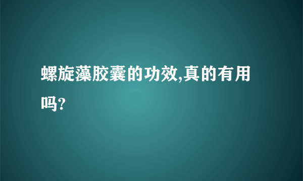 螺旋藻胶囊的功效,真的有用吗?