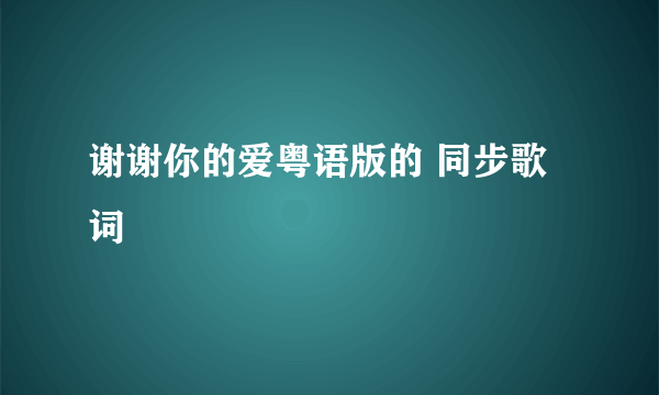 谢谢你的爱粤语版的 同步歌词