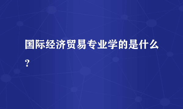 国际经济贸易专业学的是什么？