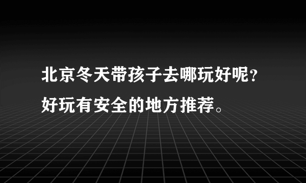 北京冬天带孩子去哪玩好呢？好玩有安全的地方推荐。