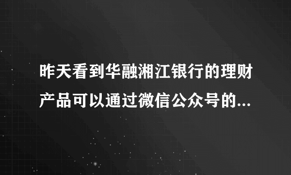 昨天看到华融湘江银行的理财产品可以通过微信公众号的渠道进行购买，是真的吗？