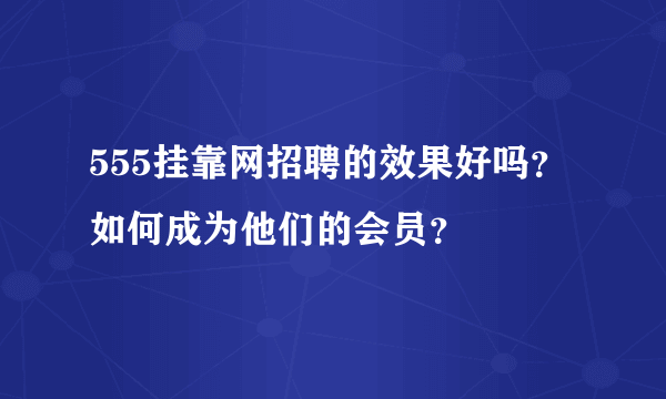 555挂靠网招聘的效果好吗？如何成为他们的会员？