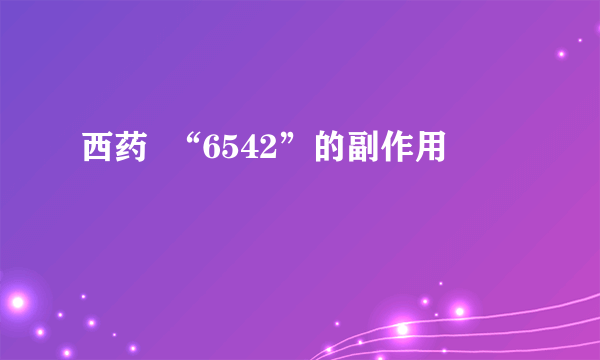 西药  “6542”的副作用