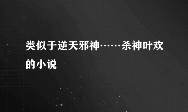 类似于逆天邪神……杀神叶欢的小说