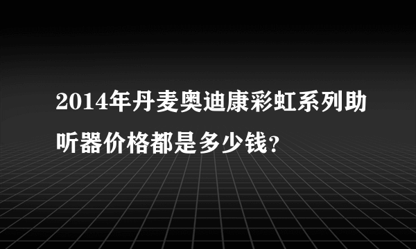 2014年丹麦奥迪康彩虹系列助听器价格都是多少钱？