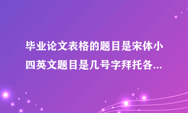 毕业论文表格的题目是宋体小四英文题目是几号字拜托各位了 3Q