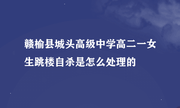 赣榆县城头高级中学高二一女生跳楼自杀是怎么处理的