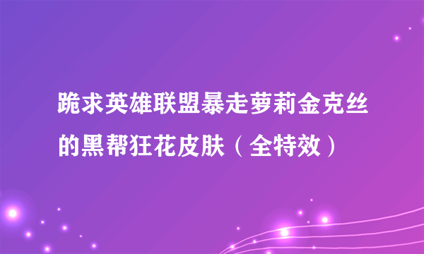 跪求英雄联盟暴走萝莉金克丝的黑帮狂花皮肤（全特效）