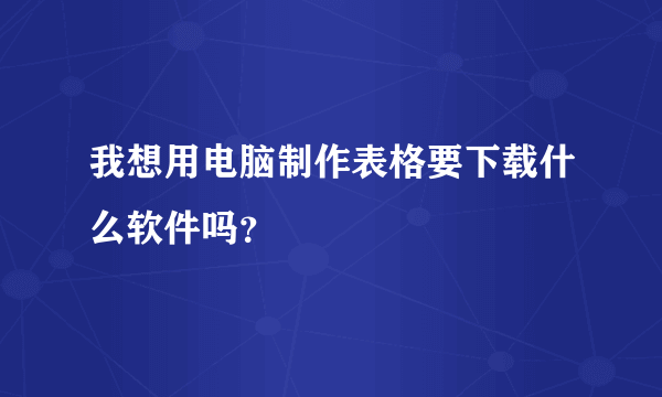 我想用电脑制作表格要下载什么软件吗？