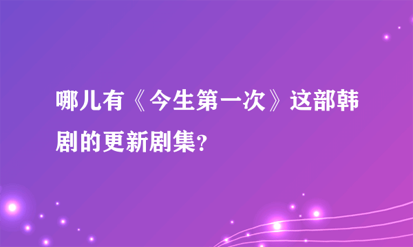 哪儿有《今生第一次》这部韩剧的更新剧集？