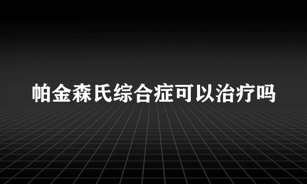 帕金森氏综合症可以治疗吗