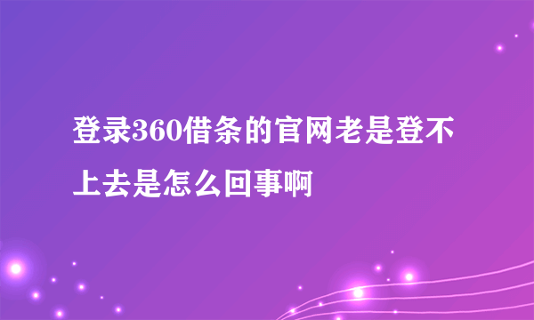 登录360借条的官网老是登不上去是怎么回事啊