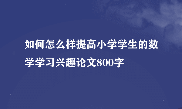 如何怎么样提高小学学生的数学学习兴趣论文800字