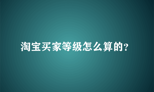 淘宝买家等级怎么算的？