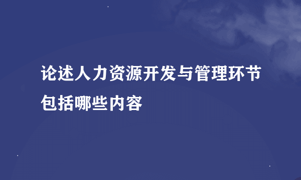 论述人力资源开发与管理环节包括哪些内容