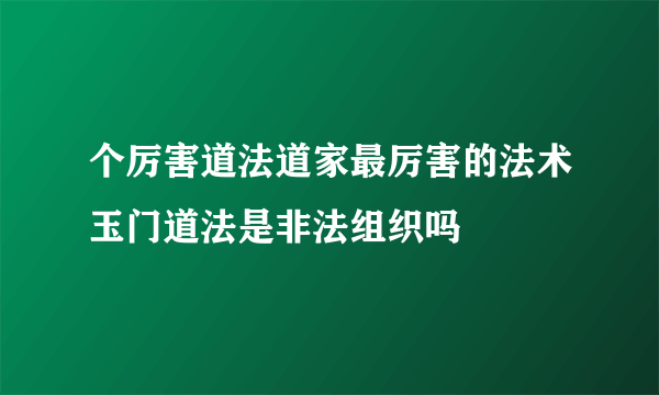 个厉害道法道家最厉害的法术玉门道法是非法组织吗