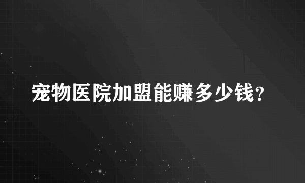 宠物医院加盟能赚多少钱？