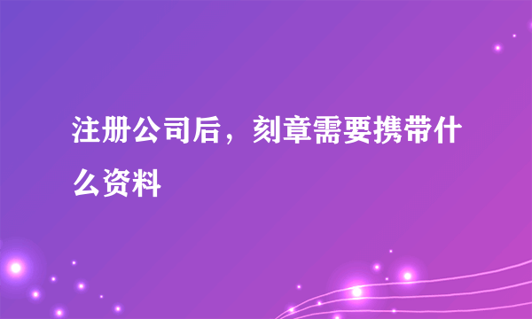 注册公司后，刻章需要携带什么资料