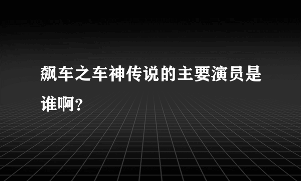 飙车之车神传说的主要演员是谁啊？