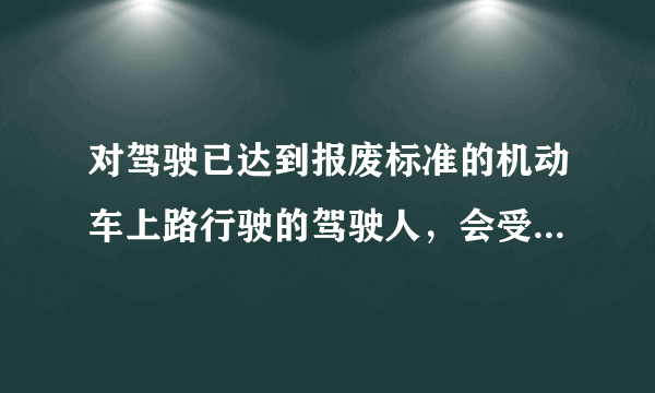 对驾驶已达到报废标准的机动车上路行驶的驾驶人，会受到什么样的处罚