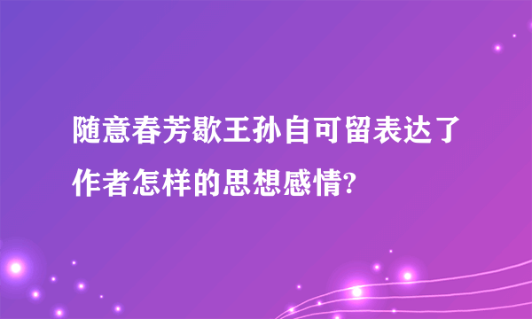 随意春芳歇王孙自可留表达了作者怎样的思想感情?