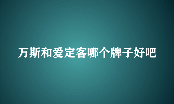 万斯和爱定客哪个牌子好吧