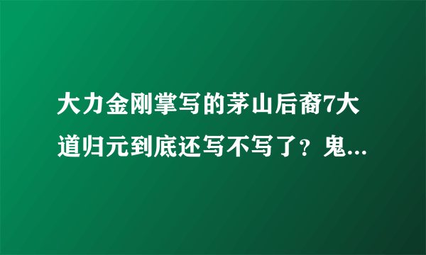 大力金刚掌写的茅山后裔7大道归元到底还写不写了？鬼灵报告也不更了。是不是作者出啥事了