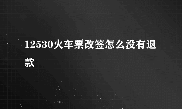 12530火车票改签怎么没有退款