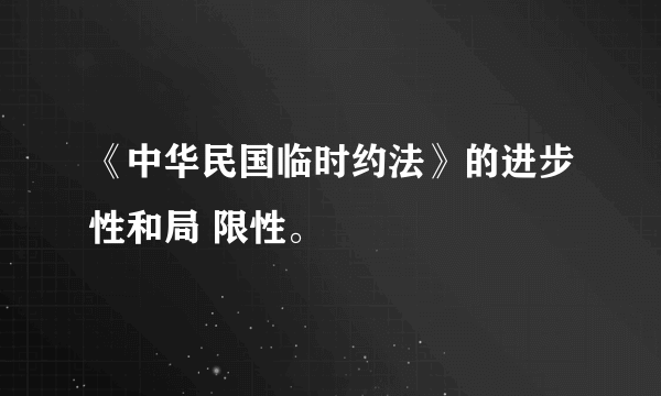 《中华民国临时约法》的进步性和局 限性。