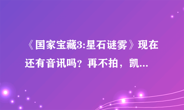 《国家宝藏3:星石谜雾》现在还有音讯吗？再不拍，凯奇都老了！