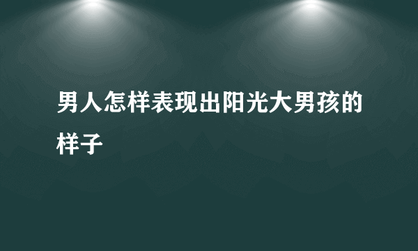 男人怎样表现出阳光大男孩的样子