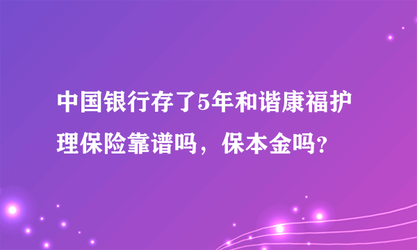 中国银行存了5年和谐康福护理保险靠谱吗，保本金吗？