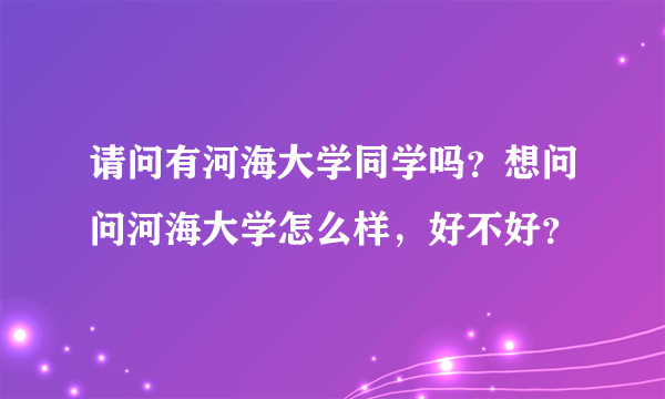 请问有河海大学同学吗？想问问河海大学怎么样，好不好？