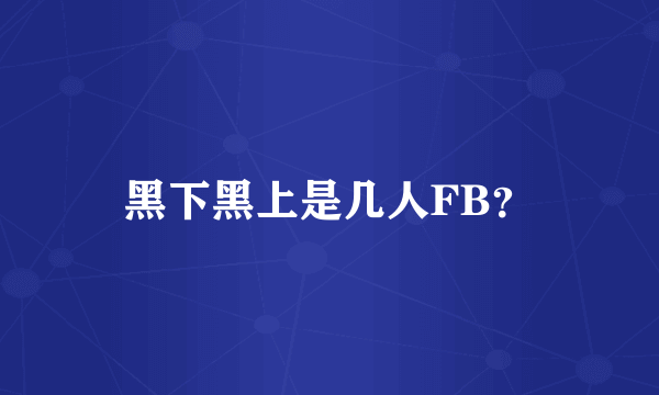 黑下黑上是几人FB？