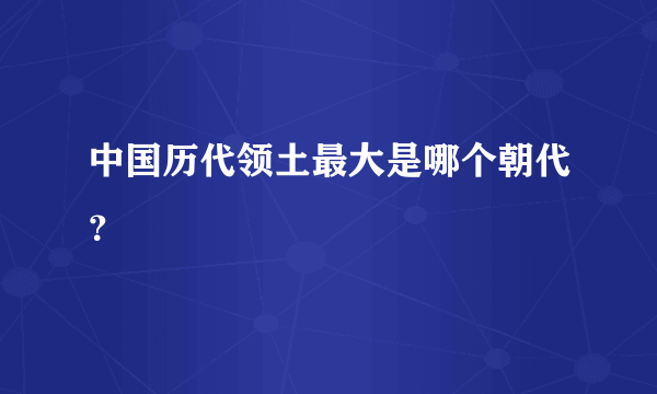 中国历代领土最大是哪个朝代？