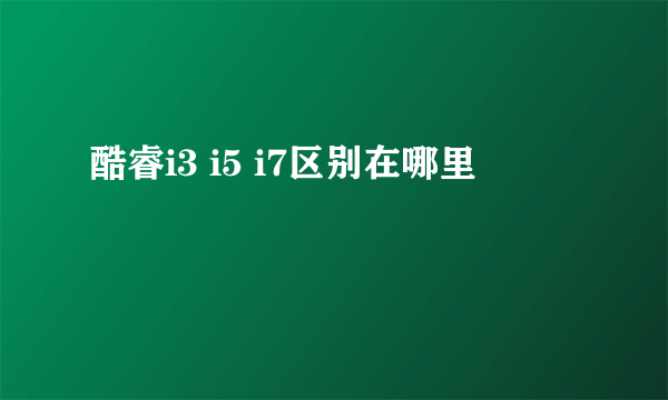 酷睿i3 i5 i7区别在哪里