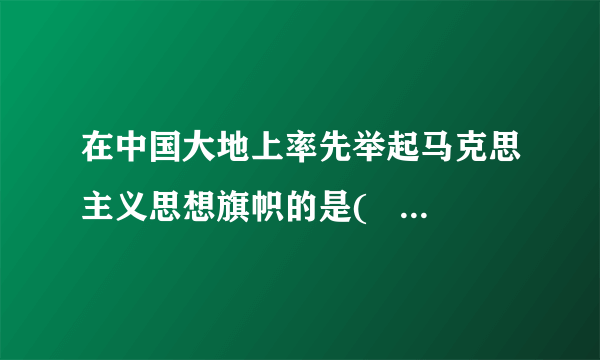 在中国大地上率先举起马克思主义思想旗帜的是(     )，其代表文章是（     ）。