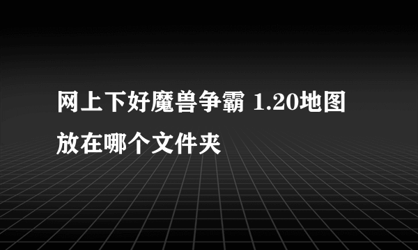 网上下好魔兽争霸 1.20地图 放在哪个文件夹