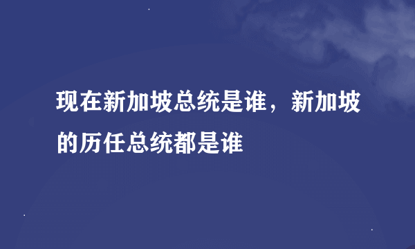 现在新加坡总统是谁，新加坡的历任总统都是谁